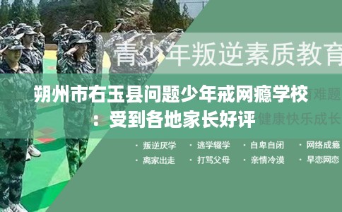 朔州市右玉县问题少年戒网瘾学校:受到各地家长好评 朔州市右玉县问题少年戒网瘾学校:受到各地家长好评