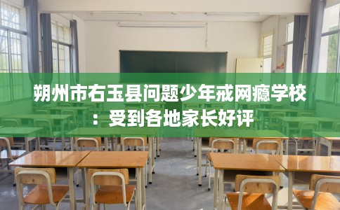 朔州市右玉县问题少年戒网瘾学校：受到各地家长好评
