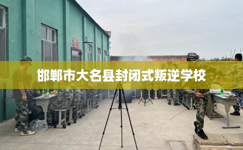邯郸市大名县封闭式叛逆学校