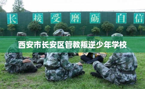 西安市长安区管教叛逆少年学校