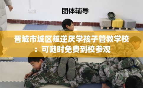 晋城市城区叛逆厌学孩子管教学校:可随时免费到校参观 晋城市城区叛逆厌学孩子管教学校:可随时免费到校参观