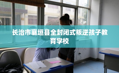 长治市襄垣县全封闭式叛逆孩子教育学校 长治市襄垣县全封闭式叛逆孩子教育学校