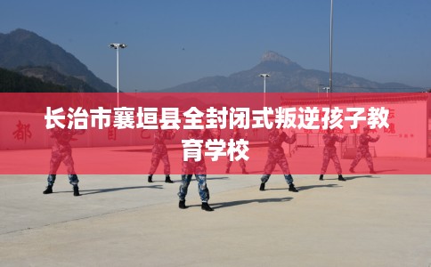 长治市襄垣县全封闭式叛逆孩子教育学校