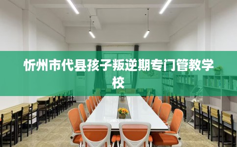 忻州市代县孩子叛逆期专门管教学校