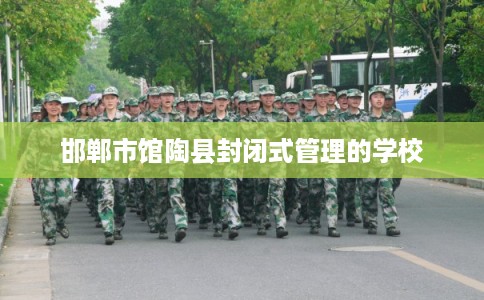 邯郸市馆陶县封闭式管理的学校 邯郸市馆陶县封闭式管理的学校