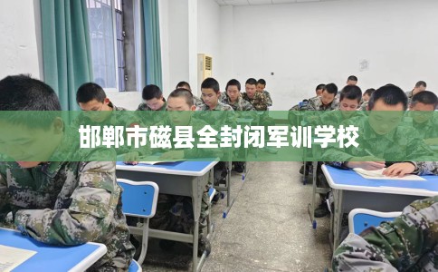 邯郸市磁县全封闭军训学校 邯郸市磁县全封闭军训学校