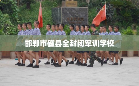 邯郸市磁县全封闭军训学校 邯郸市磁县全封闭军训学校
