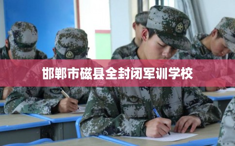 邯郸市磁县全封闭军训学校 邯郸市磁县全封闭军训学校
