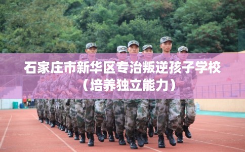石家庄市新华区专治叛逆孩子学校(培养独立能力) 石家庄市新华区专治叛逆孩子学校(培养独立能力)
