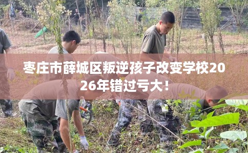 枣庄市薛城区叛逆孩子改变学校2026年错过亏大! 枣庄市薛城区叛逆孩子改变学校2026年错过亏大!