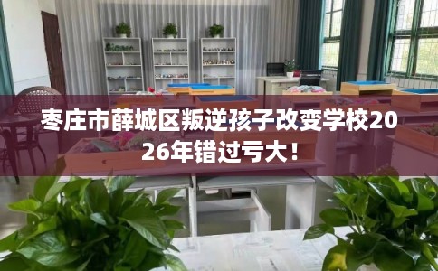 枣庄市薛城区叛逆孩子改变学校2026年错过亏大! 枣庄市薛城区叛逆孩子改变学校2026年错过亏大!