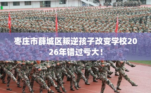 枣庄市薛城区叛逆孩子改变学校2026年错过亏大！