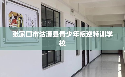 张家口市沽源县青少年叛逆特训学校 张家口市沽源县青少年叛逆特训学校