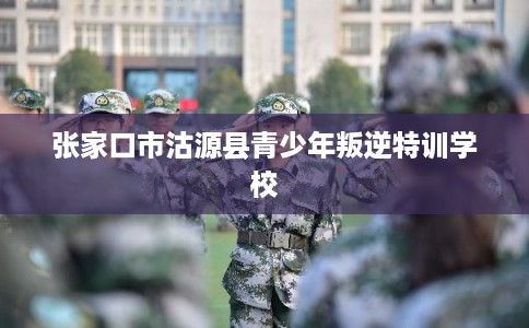 张家口市沽源县青少年叛逆特训学校