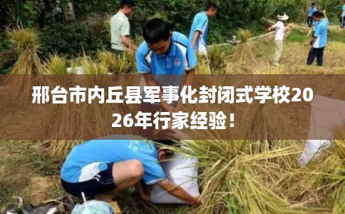 邢台市内丘县军事化封闭式学校2026年行家经验！