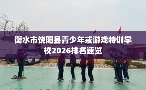 衡水市饶阳县青少年戒游戏特训学校2026排名速览