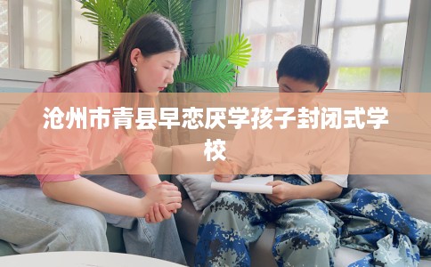 沧州市青县早恋厌学孩子封闭式学校