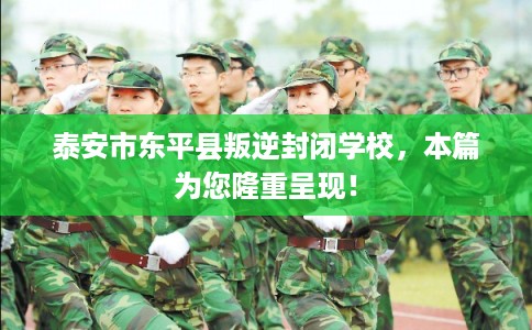 泰安市东平县叛逆封闭学校，本篇为您隆重呈现！
