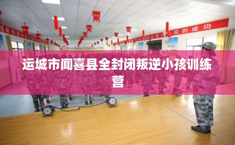 运城市闻喜县全封闭叛逆小孩训练营