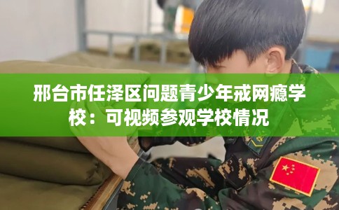 邢台市任泽区问题青少年戒网瘾学校:可视频参观学校情况 邢台市任泽区问题青少年戒网瘾学校:可视频参观学校情况