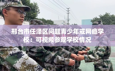 邢台市任泽区问题青少年戒网瘾学校:可视频参观学校情况 邢台市任泽区问题青少年戒网瘾学校:可视频参观学校情况