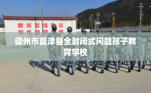 德州市夏津县全封闭式问题孩子教育学校
