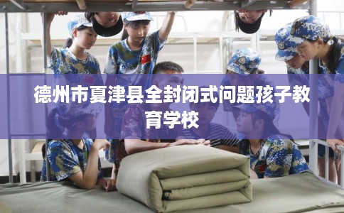 德州市夏津县全封闭式问题孩子教育学校