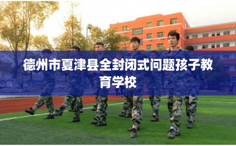 德州市夏津县全封闭式问题孩子教育学校