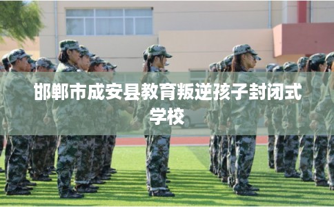 邯郸市成安县教育叛逆孩子封闭式学校