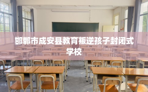 邯郸市成安县教育叛逆孩子封闭式学校