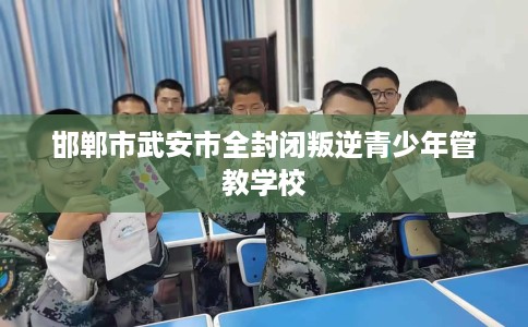 邯郸市武安市全封闭叛逆青少年管教学校