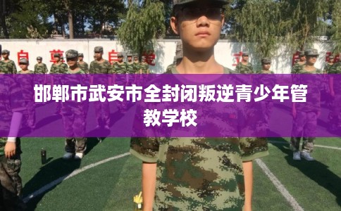 邯郸市武安市全封闭叛逆青少年管教学校