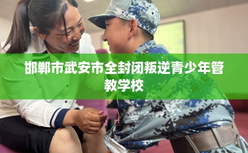 邯郸市武安市全封闭叛逆青少年管教学校