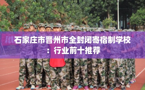 石家庄市晋州市全封闭寄宿制学校:行业前十推荐 石家庄市晋州市全封闭寄宿制学校:行业前十推荐