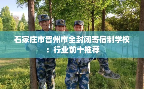 石家庄市晋州市全封闭寄宿制学校:行业前十推荐 石家庄市晋州市全封闭寄宿制学校:行业前十推荐