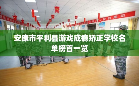安康市平利县游戏成瘾矫正学校名单榜首一览