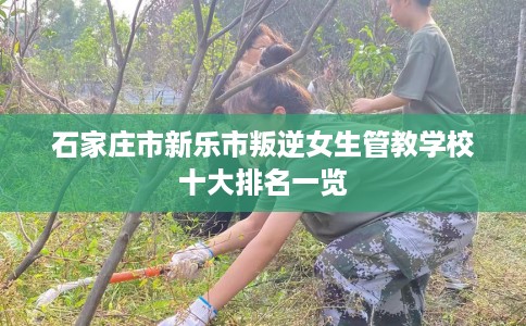 石家庄市新乐市叛逆女生管教学校十大排名一览