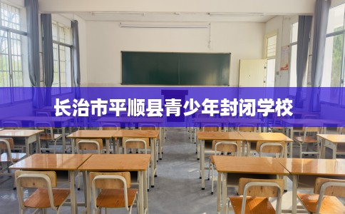长治市平顺县青少年封闭学校
