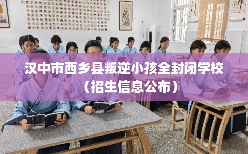 汉中市西乡县叛逆小孩全封闭学校（招生信息公布）