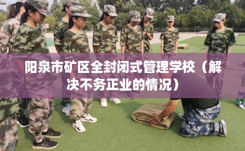 阳泉市矿区全封闭式管理学校(解决不务正业的情况) 阳泉市矿区全封闭式管理学校(解决不务正业的情况)