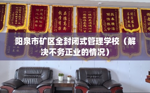 阳泉市矿区全封闭式管理学校(解决不务正业的情况) 阳泉市矿区全封闭式管理学校(解决不务正业的情况)