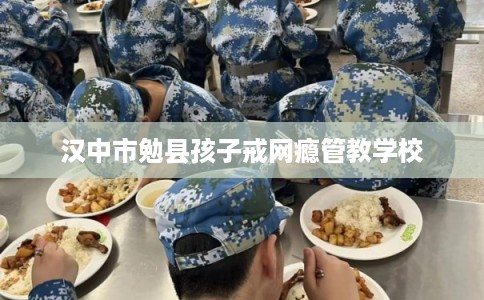 汉中市勉县孩子戒网瘾管教学校