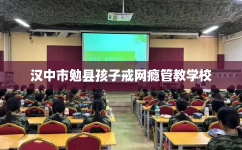 汉中市勉县孩子戒网瘾管教学校