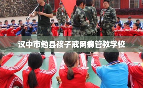 汉中市勉县孩子戒网瘾管教学校