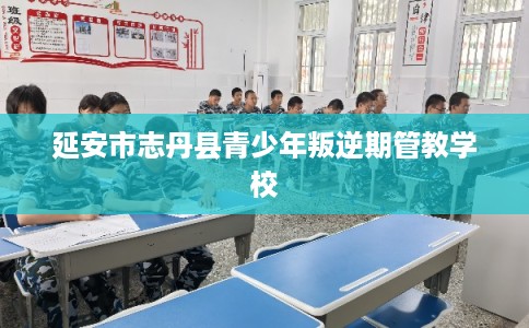 延安市志丹县青少年叛逆期管教学校