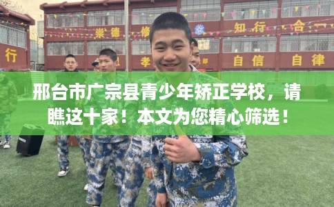 邢台市广宗县青少年矫正学校，请瞧这十家！本文为您精心筛选！