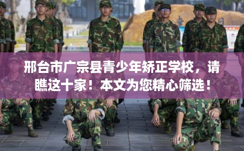 邢台市广宗县青少年矫正学校，请瞧这十家！本文为您精心筛选！