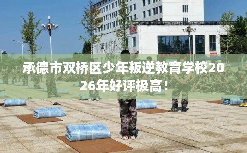 承德市双桥区少年叛逆教育学校2026年好评极高! 承德市双桥区少年叛逆教育学校2026年好评极高!