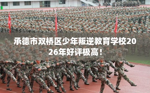 承德市双桥区少年叛逆教育学校2026年好评极高! 承德市双桥区少年叛逆教育学校2026年好评极高!