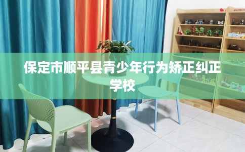 保定市顺平县青少年行为矫正纠正学校